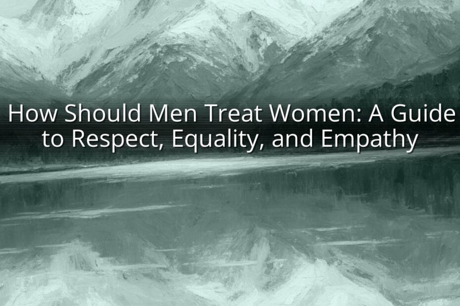 How Should Men Treat Women: A Guide to Respect, Equality, and Empathy