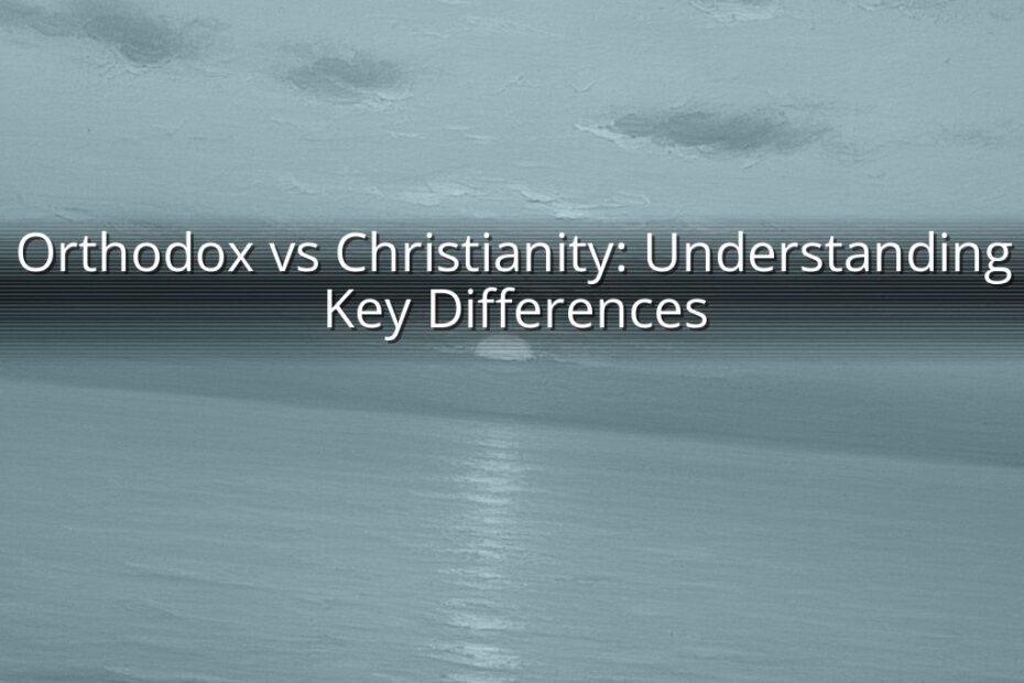Orthodox vs Christianity: Understanding Key Differences
