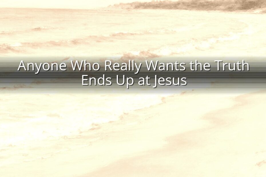 Anyone Who Really Wants the Truth Ends Up at Jesus
