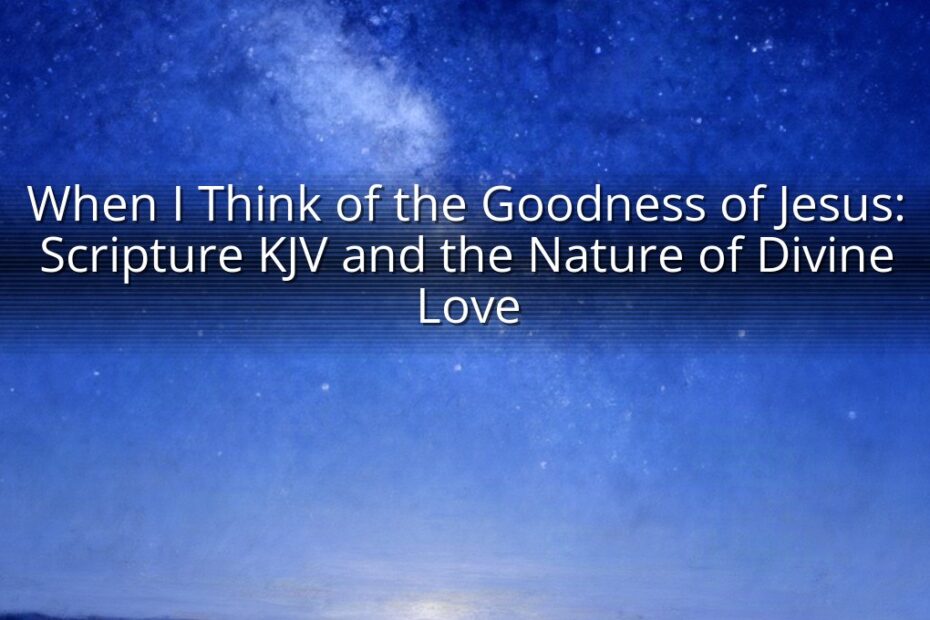 When I Think of the Goodness of Jesus: Scripture KJV and the Nature of Divine Love
