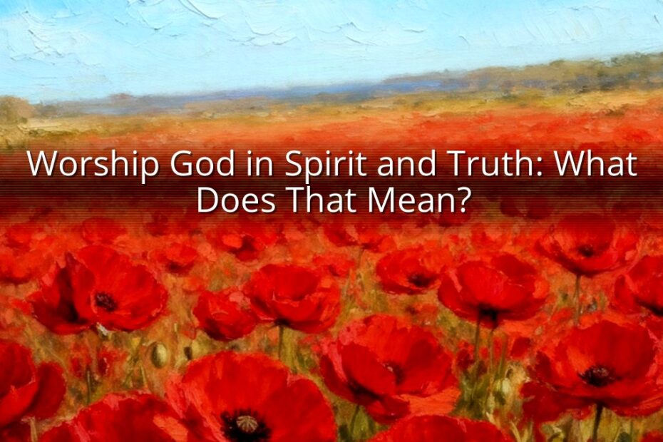 Worship God in Spirit and Truth: What Does That Mean?
