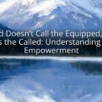 God Doesn’t Call the Equipped, He Equips the Called: Understanding Divine Empowerment