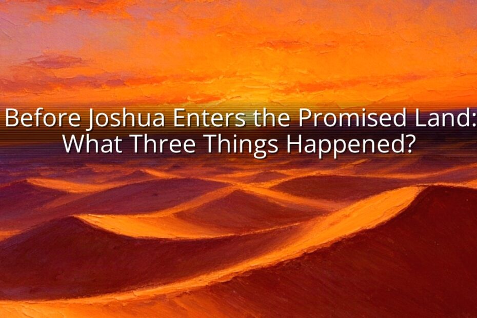 Before Joshua Enters the Promised Land: What Three Things Happened?