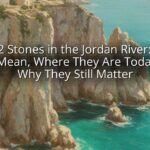 The 12 Stones in the Jordan River: What They Mean, Where They Are Today, and Why They Still Matter