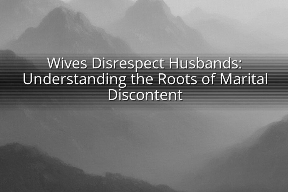 Wives Disrespect Husbands: Understanding the Roots of Marital Discontent
