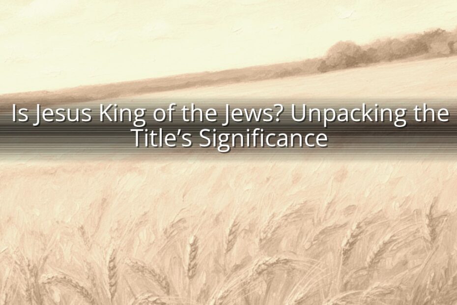 Is Jesus King of the Jews? Unpacking the Title’s Significance