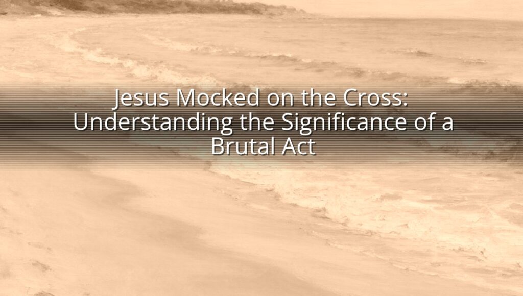 Jesus Mocked on the Cross: Understanding the Significance of a Brutal Act