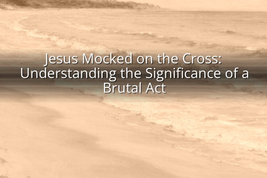 Jesus Mocked on the Cross: Understanding the Significance of a Brutal Act