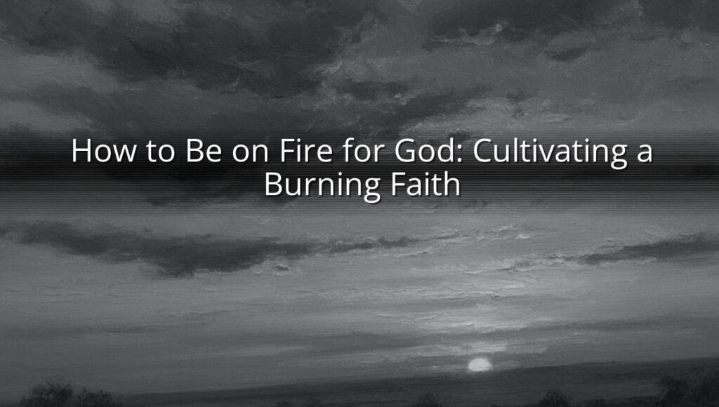 How to Be on Fire for God: Cultivating a Burning Faith