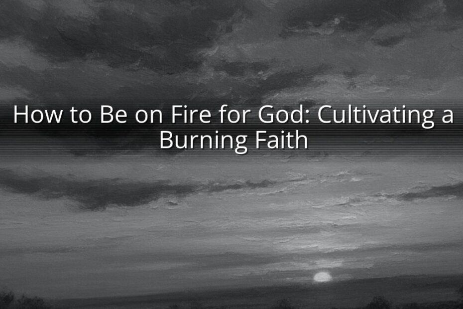 How to Be on Fire for God: Cultivating a Burning Faith