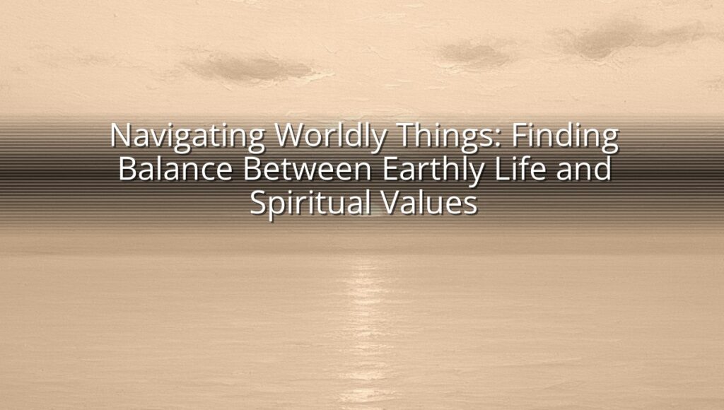 Navigating Worldly Things: Finding Balance Between Earthly Life and Spiritual Values