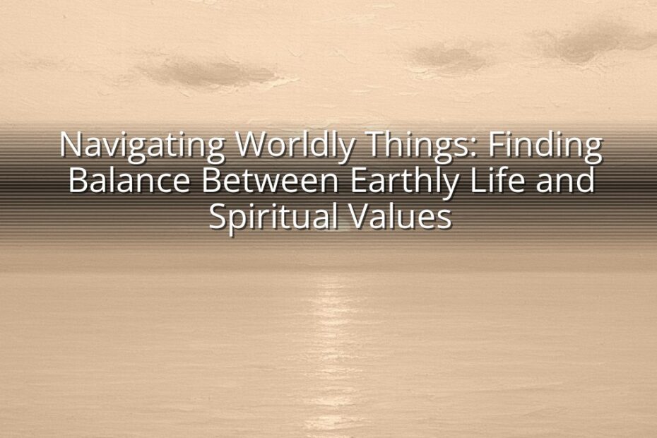 Navigating Worldly Things: Finding Balance Between Earthly Life and Spiritual Values