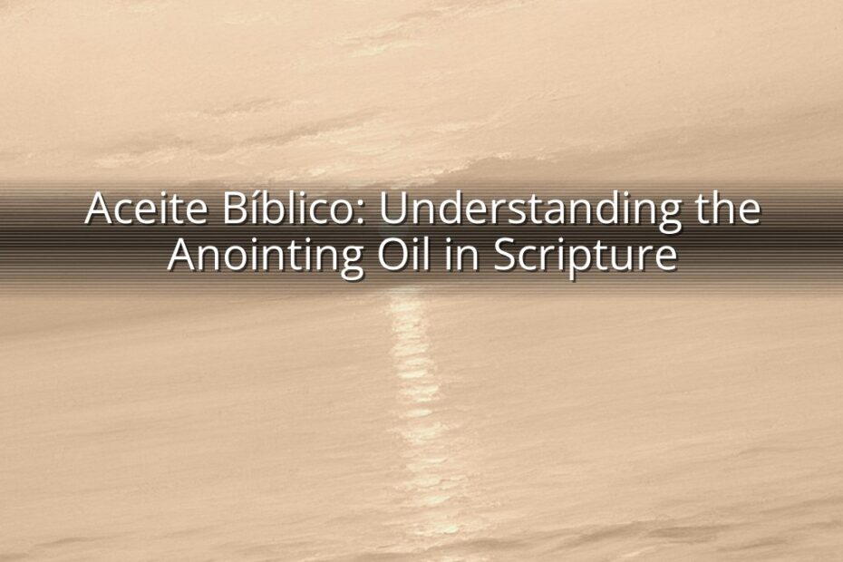 Aceite Bíblico: Understanding the Anointing Oil in Scripture