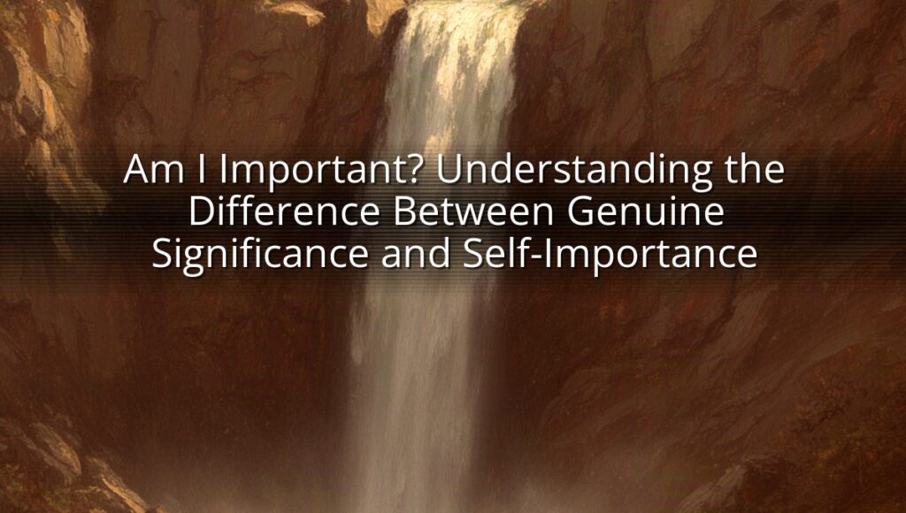 Am I Important? Understanding the Difference Between Genuine Significance and Self-Importance