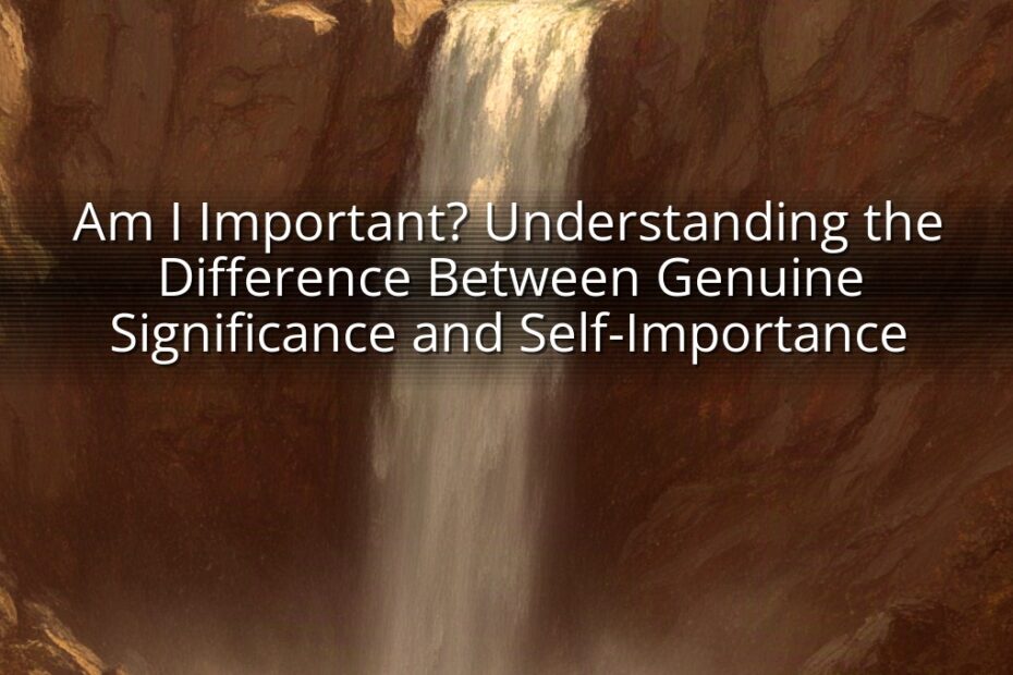 Am I Important? Understanding the Difference Between Genuine Significance and Self-Importance