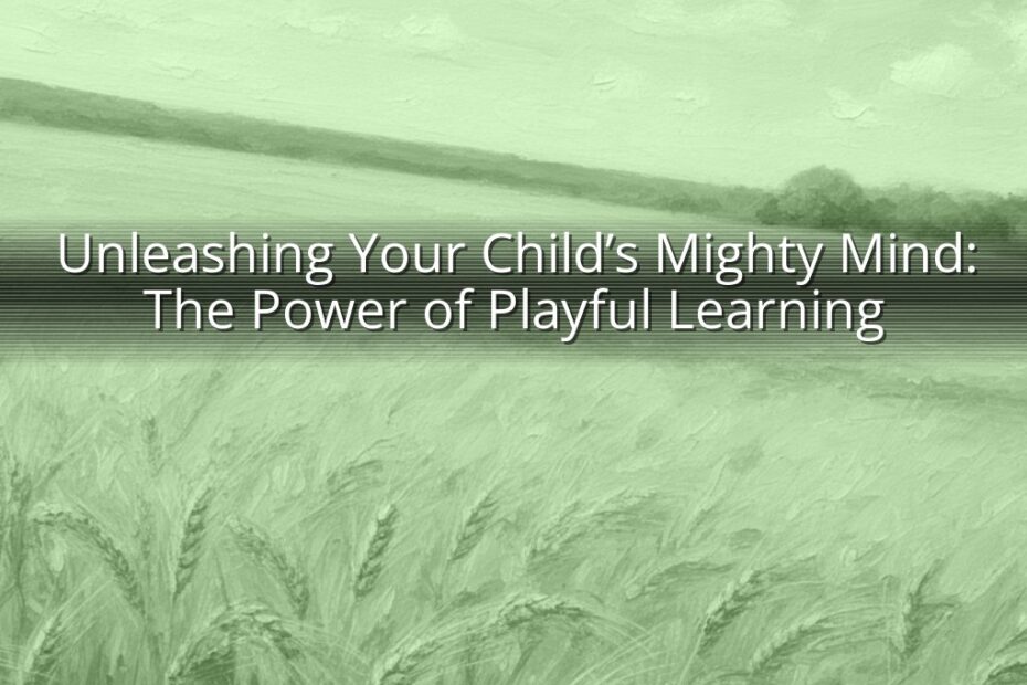 Unleashing Your Child’s Mighty Mind: The Power of Playful Learning