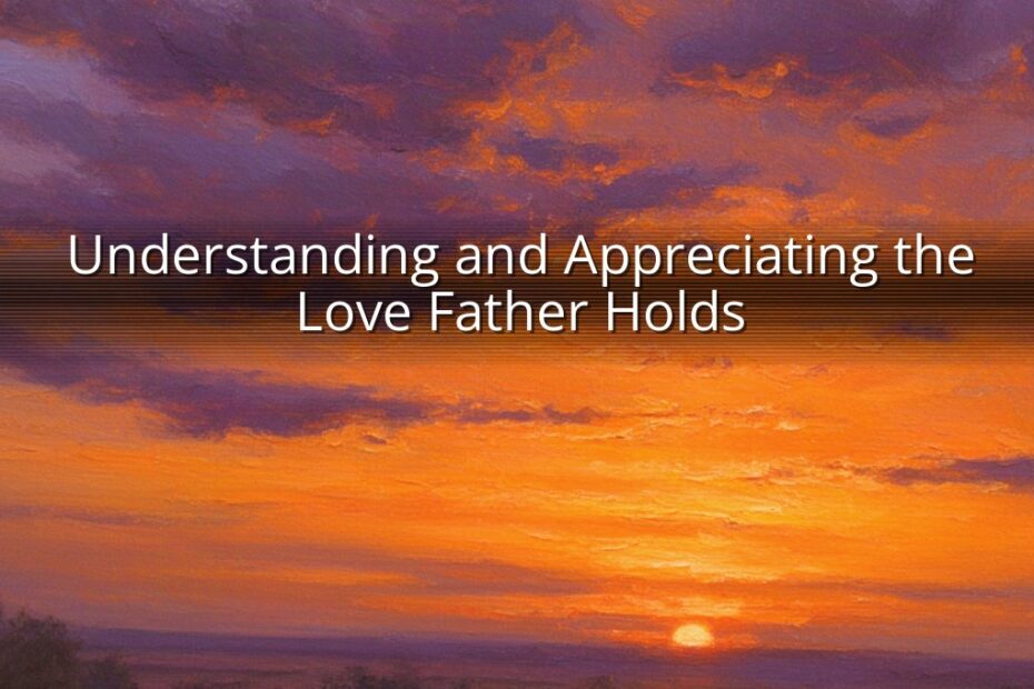 Understanding and Appreciating the Love Father Holds