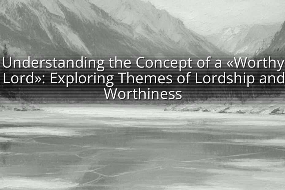 Understanding the Concept of a «Worthy Lord»: Exploring Themes of Lordship and Worthiness