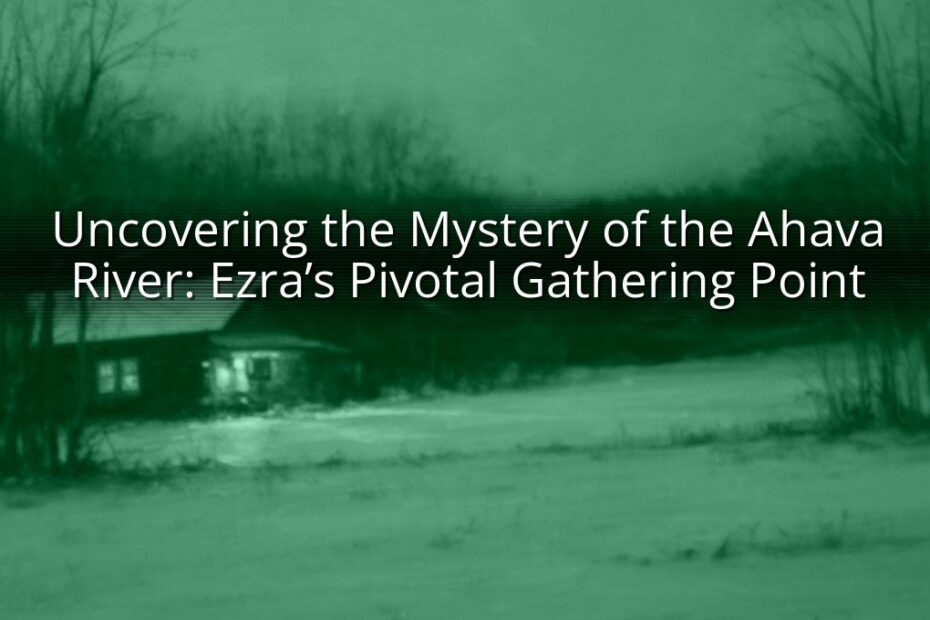 Uncovering the Mystery of the Ahava River: Ezra’s Pivotal Gathering Point