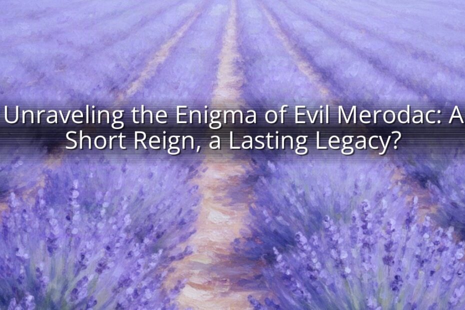 Unraveling the Enigma of Evil Merodac: A Short Reign, a Lasting Legacy?