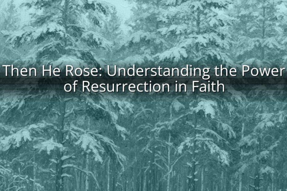 Then He Rose: Understanding the Power of Resurrection in Faith