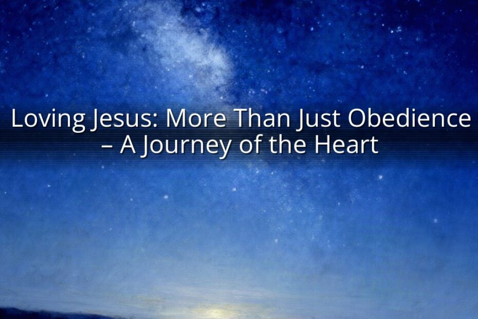 Loving Jesus: More Than Just Obedience – A Journey of the Heart