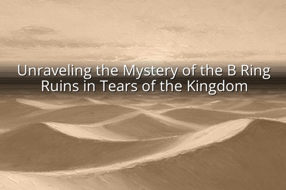 Unraveling the Mystery of the B Ring Ruins in Tears of the Kingdom