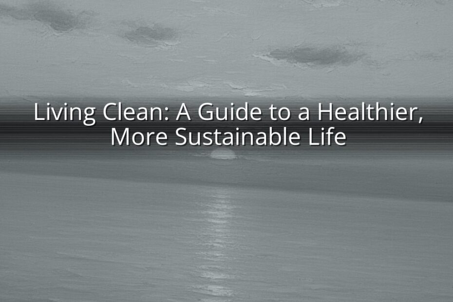 Living Clean: A Guide to a Healthier, More Sustainable Life