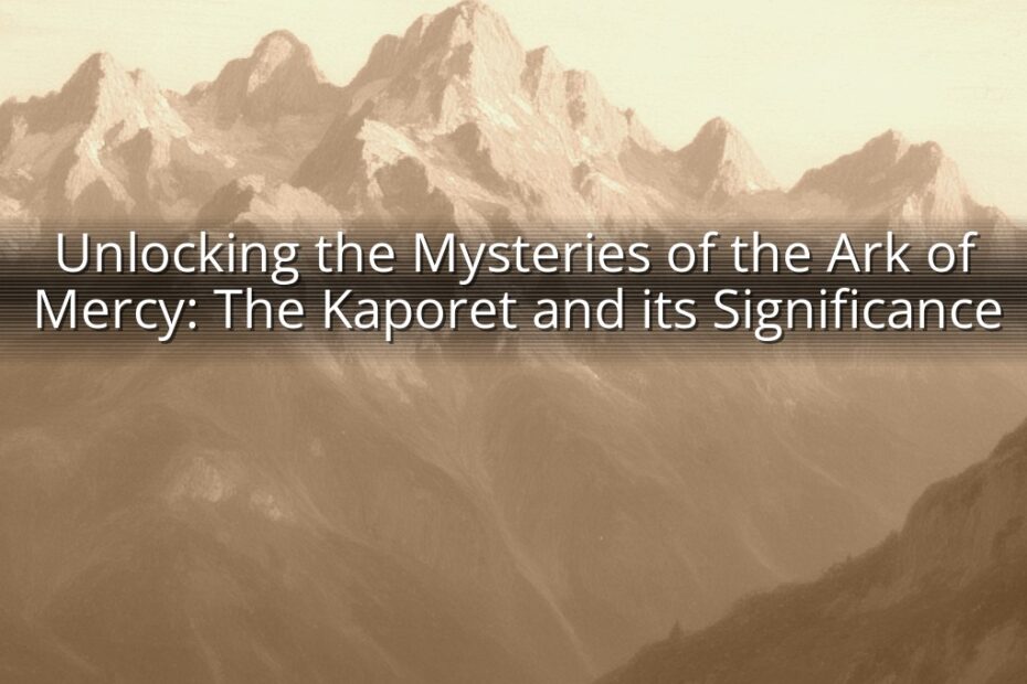 Unlocking the Mysteries of the Ark of Mercy: The Kaporet and its Significance