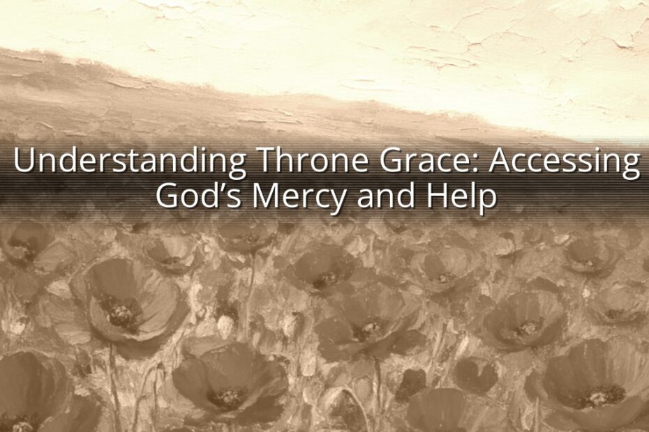 Understanding Throne Grace: Accessing God’s Mercy and Help