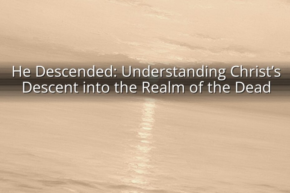 He Descended: Understanding Christ’s Descent into the Realm of the Dead