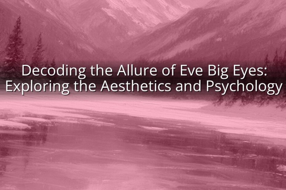 Decoding the Allure of Eve Big Eyes: Exploring the Aesthetics and Psychology