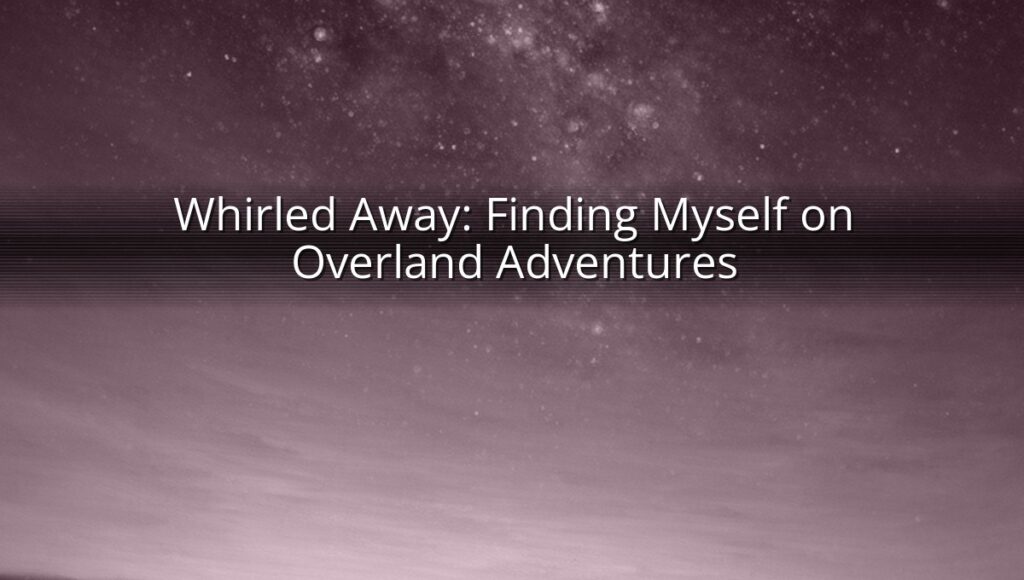 Whirled Away: Finding Myself on Overland Adventures