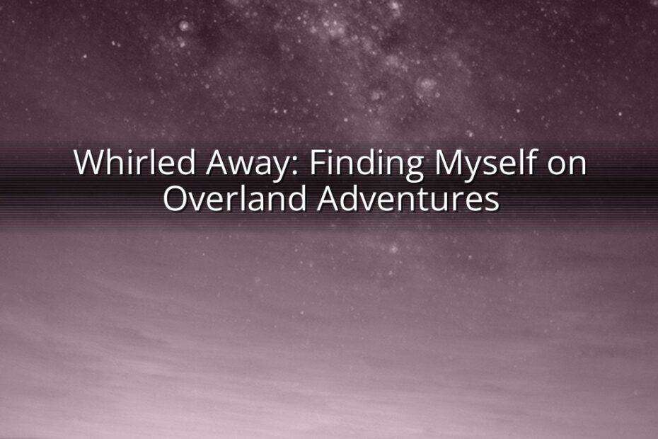 Whirled Away: Finding Myself on Overland Adventures