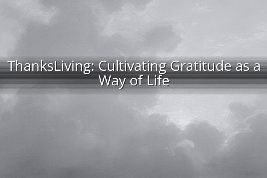 ThanksLiving: Cultivating Gratitude as a Way of Life