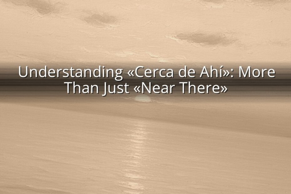 Understanding «Cerca de Ahí»: More Than Just «Near There»