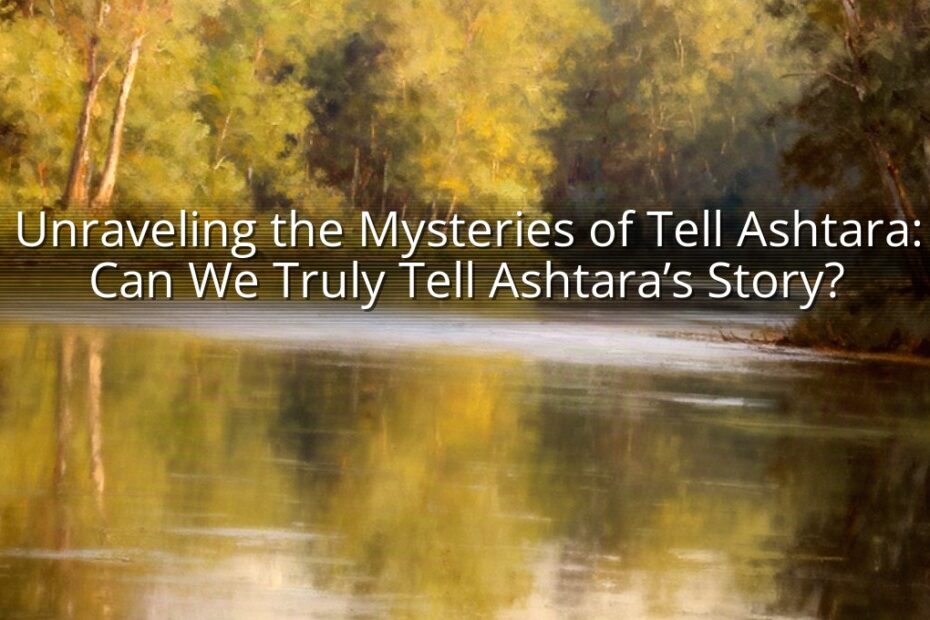 Unraveling the Mysteries of Tell Ashtara: Can We Truly Tell Ashtara’s Story?