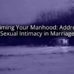 Reclaiming Your Manhood: Addressing Sexual Intimacy in Marriage