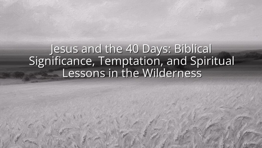 Jesus and the 40 Days: Biblical Significance, Temptation, and Spiritual Lessons in the Wilderness