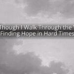 Even Though I Walk Through the Valley: Finding Hope in Hard Times