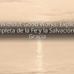 Faith Without Good Works: Explicación Completa de la Fe y la Salvación por Gracia