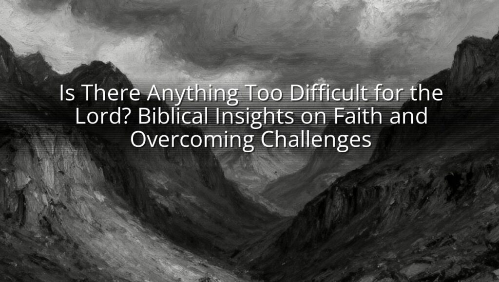 Is There Anything Too Difficult for the Lord? Biblical Insights on Faith and Overcoming Challenges